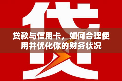 临湘贷款与信用卡，如何合理使用并优化你的财务状况