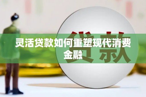 临湘灵活贷款如何重塑现代消费金融