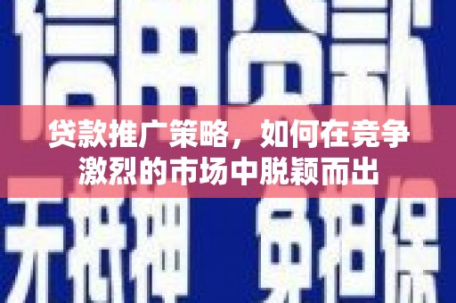 临湘贷款推广策略，如何在竞争激烈的市场中脱颖而出