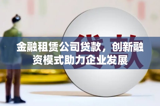临湘金融租赁公司贷款，创新融资模式助力企业发展