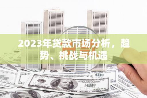 临湘2023年贷款市场分析，趋势、挑战与机遇