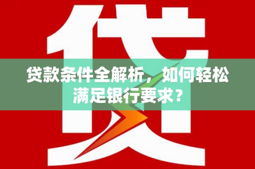 临湘贷款条件全解析，如何轻松满足银行要求？