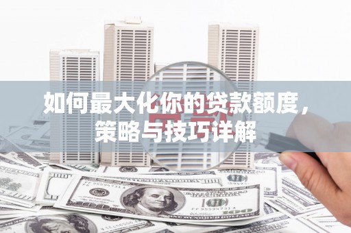 临湘如何最大化你的贷款额度，策略与技巧详解