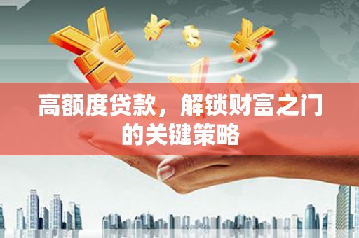 临湘高额度贷款，解锁财富之门的关键策略