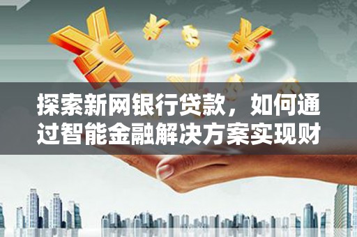 临湘探索新网银行贷款，如何通过智能金融解决方案实现财富增长