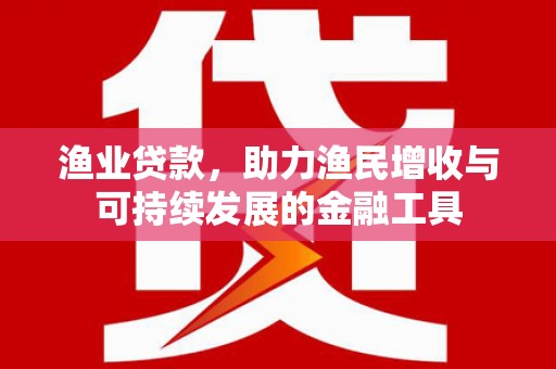 临湘渔业贷款，助力渔民增收与可持续发展的金融工具