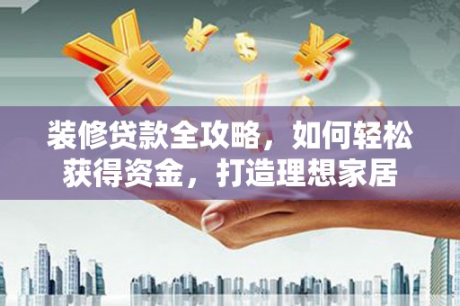 临湘装修贷款全攻略，如何轻松获得资金，打造理想家居