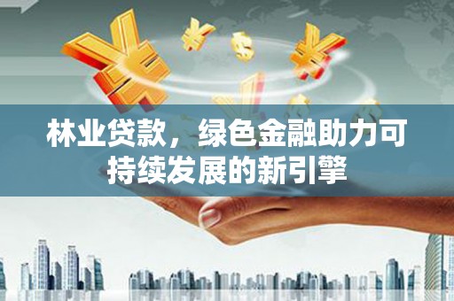 临湘林业贷款，绿色金融助力可持续发展的新引擎