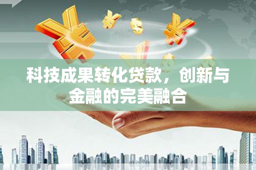 临湘科技成果转化贷款，创新与金融的完美融合