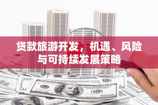 临湘贷款旅游开发，机遇、风险与可持续发展策略