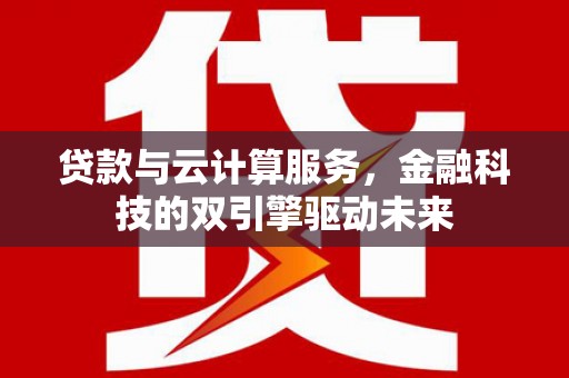 临湘贷款与云计算服务，金融科技的双引擎驱动未来