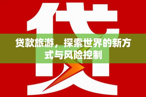 临湘贷款旅游，探索世界的新方式与风险控制