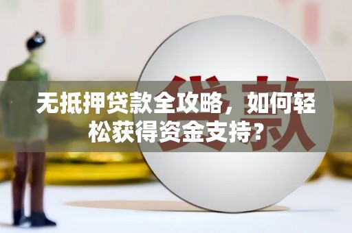 临湘无抵押贷款全攻略，如何轻松获得资金支持？