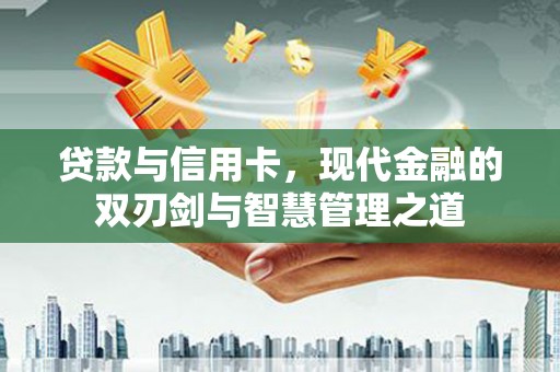 临湘贷款与信用卡，现代金融的双刃剑与智慧管理之道