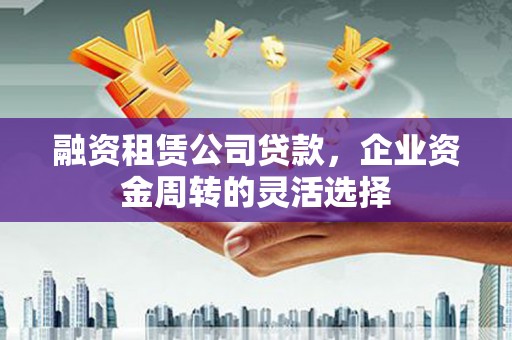 临湘融资租赁公司贷款，企业资金周转的灵活选择