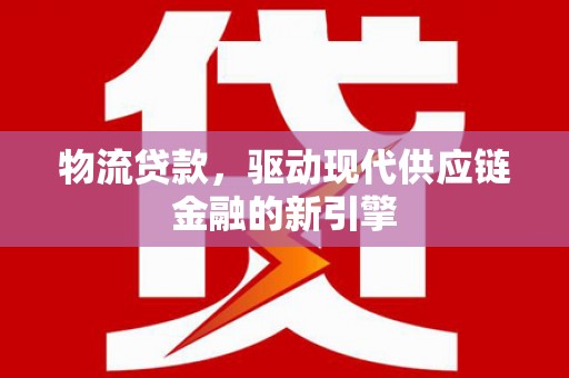 临湘物流贷款，驱动现代供应链金融的新引擎