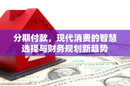 临湘分期付款，现代消费的智慧选择与财务规划新趋势