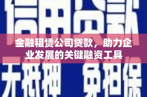临湘金融租赁公司贷款，助力企业发展的关键融资工具