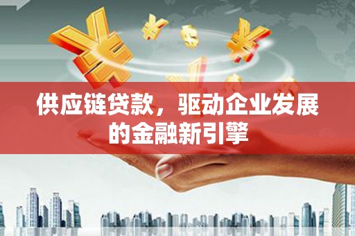 临湘供应链贷款，驱动企业发展的金融新引擎