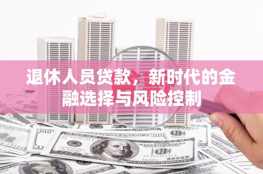 临湘退休人员贷款，新时代的金融选择与风险控制