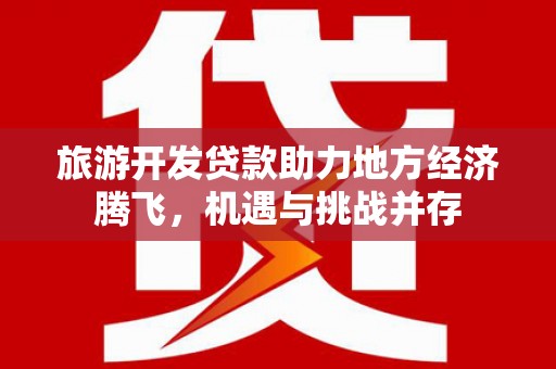 临湘旅游开发贷款助力地方经济腾飞，机遇与挑战并存