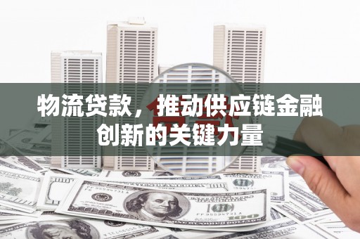 临湘物流贷款，推动供应链金融创新的关键力量