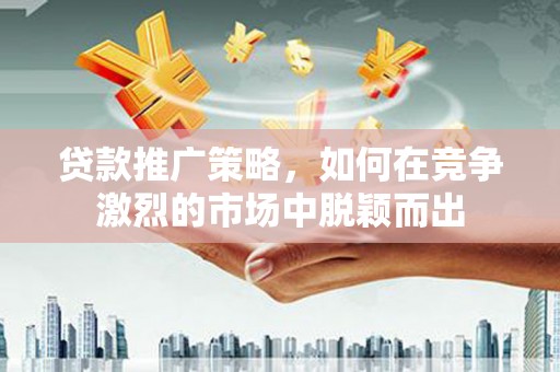 临湘贷款推广策略，如何在竞争激烈的市场中脱颖而出