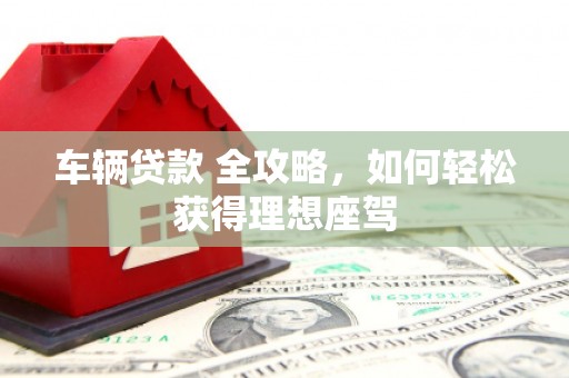 临湘车辆贷款 全攻略，如何轻松获得理想座驾