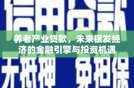 临湘养老产业贷款，未来银发经济的金融引擎与投资机遇