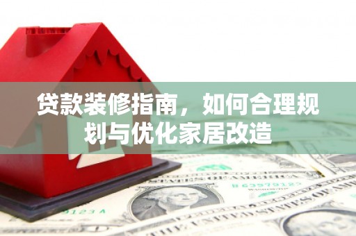 临湘贷款装修指南，如何合理规划与优化家居改造