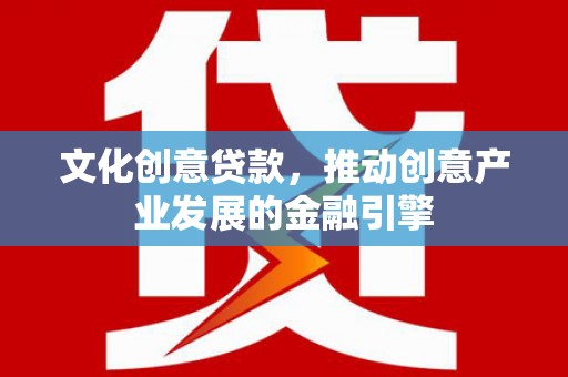 临湘文化创意贷款，推动创意产业发展的金融引擎