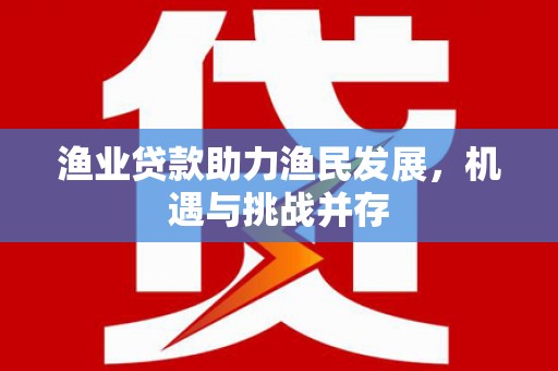 临湘渔业贷款助力渔民发展，机遇与挑战并存