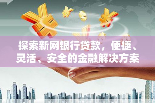 临湘探索新网银行贷款，便捷、灵活、安全的金融解决方案