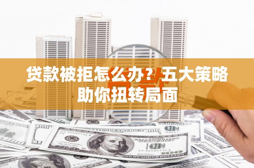 临湘贷款被拒怎么办？五大策略助你扭转局面