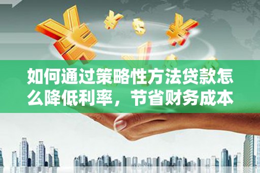 临湘如何通过策略性方法贷款怎么降低利率，节省财务成本