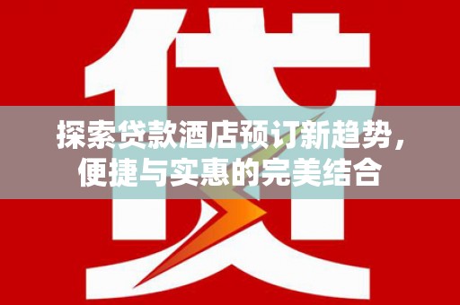 临湘探索贷款酒店预订新趋势，便捷与实惠的完美结合