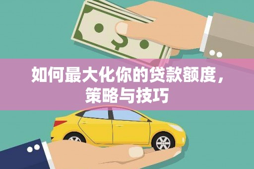 临湘如何最大化你的贷款额度，策略与技巧