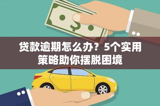 临湘贷款逾期怎么办？5个实用策略助你摆脱困境