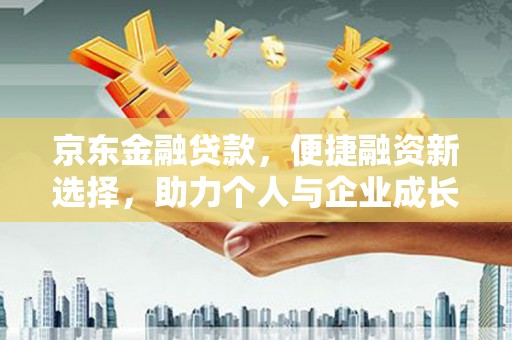 临湘京东金融贷款，便捷融资新选择，助力个人与企业成长