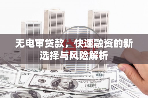 临湘无电审贷款，快速融资的新选择与风险解析