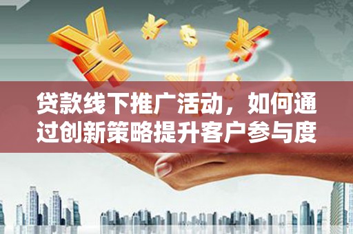 临湘贷款线下推广活动，如何通过创新策略提升客户参与度