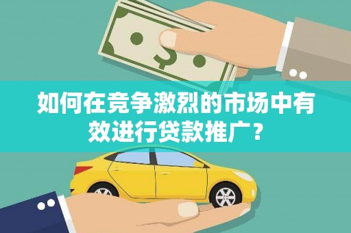 临湘如何在竞争激烈的市场中有效进行贷款推广？