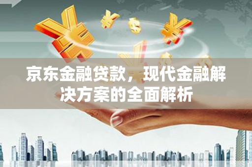 临湘京东金融贷款，现代金融解决方案的全面解析