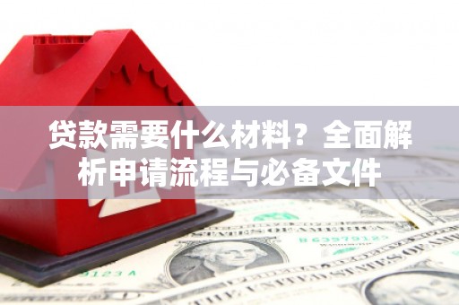临湘贷款需要什么材料？全面解析申请流程与必备文件