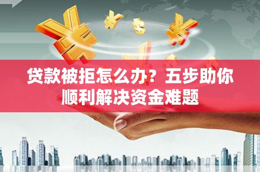 临湘贷款被拒怎么办？五步助你顺利解决资金难题