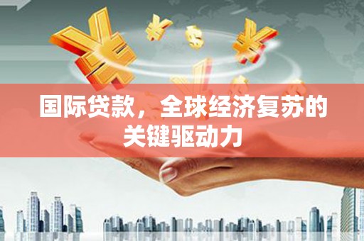 临湘国际贷款，全球经济复苏的关键驱动力