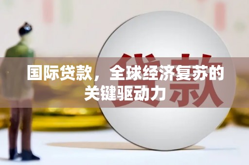 临湘国际贷款，全球经济复苏的关键驱动力
