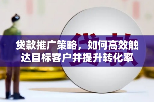 临湘贷款推广策略，如何高效触达目标客户并提升转化率