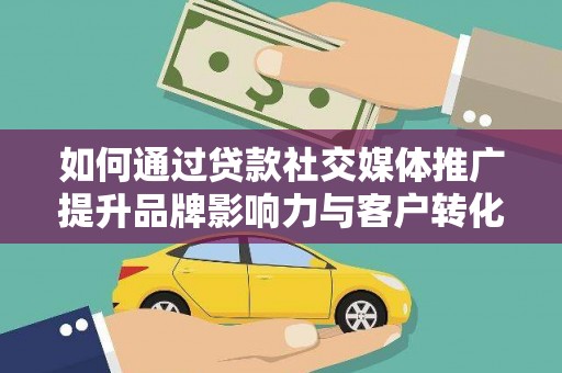 临湘如何通过贷款社交媒体推广提升品牌影响力与客户转化率