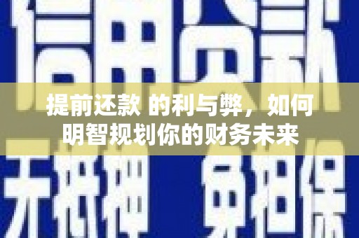 临湘提前还款 的利与弊，如何明智规划你的财务未来